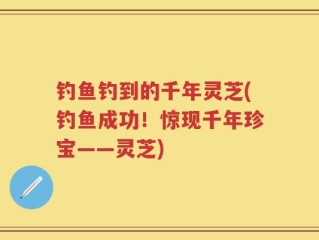 钓鱼钓到的千年灵芝(钓鱼成功！惊现千年珍宝——灵芝)