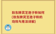 敖东牌灵芝孢子粉如何(敖东牌灵芝孢子粉的功效与用法详解)