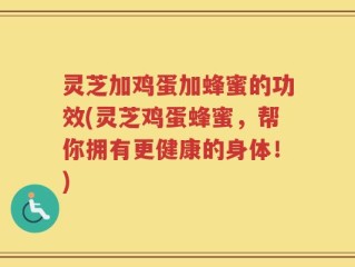 灵芝加鸡蛋加蜂蜜的功效(灵芝鸡蛋蜂蜜，帮你拥有更健康的身体！)