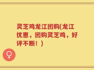 灵芝鸡龙江团购(龙江优惠，团购灵芝鸡，好评不断！)