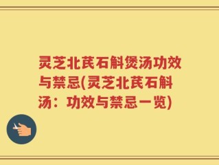 灵芝北芪石斛煲汤功效与禁忌(灵芝北芪石斛汤：功效与禁忌一览)