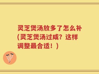 灵芝煲汤放多了怎么补(灵芝煲汤过咸？这样调整最合适！)