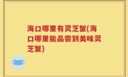 海口哪里有灵芝蟹(海口哪里能品尝到美味灵芝蟹)