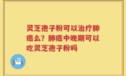 灵芝孢子粉可以治疗肺癌么？肺癌中晚期可以吃灵芝孢子粉吗