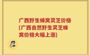 广西野生蜂窝灵芝价格(广西自然野生灵芝蜂窝价格大幅上涨)