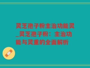 灵芝孢子粉主治功能灵_灵芝孢子粉：主治功能与灵重的全面解析