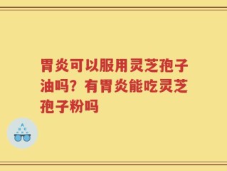 胃炎可以服用灵芝孢子油吗？有胃炎能吃灵芝孢子粉吗