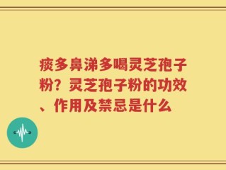 痰多鼻涕多喝灵芝孢子粉？灵芝孢子粉的功效、作用及禁忌是什么