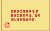 苗黄寨灵芝孢子油(苗黄寨灵芝孢子油：有效应对多种健康问题)