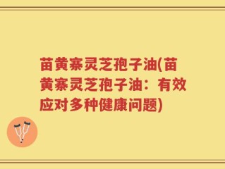苗黄寨灵芝孢子油(苗黄寨灵芝孢子油：有效应对多种健康问题)