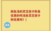 颜色浅的灵芝孢子粉是优质的吗浅色灵芝孢子粉优质吗？)