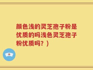 颜色浅的灵芝孢子粉是优质的吗浅色灵芝孢子粉优质吗？)