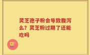 灵芝孢子粉会导致腹泻么？灵芝粉过期了还能吃吗