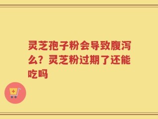 灵芝孢子粉会导致腹泻么？灵芝粉过期了还能吃吗