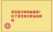 灵芝孢子粉的能量表？吃了灵芝孢子粉油会胖吗