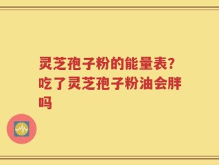 灵芝孢子粉的能量表？吃了灵芝孢子粉油会胖吗