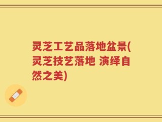 灵芝工艺品落地盆景(灵芝技艺落地 演绎自然之美)
