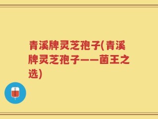 青溪牌灵芝孢子(青溪牌灵芝孢子——菌王之选)