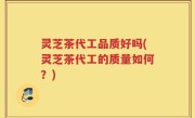 灵芝茶代工品质好吗(灵芝茶代工的质量如何？)