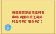 鸡蛋跟灵芝能同吃吗有毒吗(鸡蛋和灵芝可同时食用吗？安全吗？)
