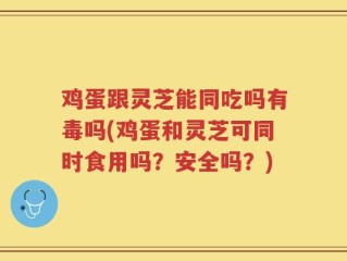 鸡蛋跟灵芝能同吃吗有毒吗(鸡蛋和灵芝可同时食用吗？安全吗？)