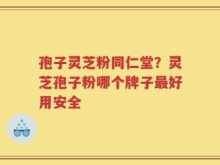 孢子灵芝粉同仁堂？灵芝孢子粉哪个牌子最好用安全