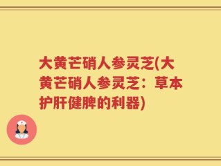 大黄芒硝人参灵芝(大黄芒硝人参灵芝：草本护肝健脾的利器)