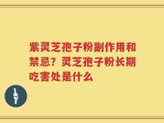 紫灵芝孢子粉副作用和禁忌？灵芝孢子粉长期吃害处是什么