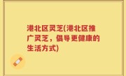 港北区灵芝(港北区推广灵芝，倡导更健康的生活方式)