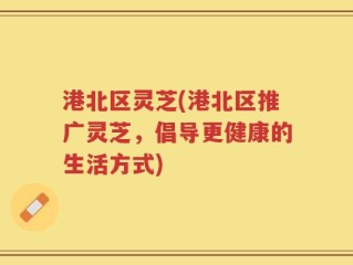 港北区灵芝(港北区推广灵芝，倡导更健康的生活方式)