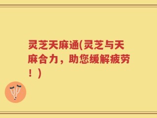 灵芝天麻通(灵芝与天麻合力，助您缓解疲劳！)