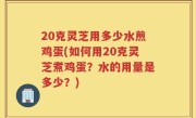 20克灵芝用多少水煎鸡蛋(如何用20克灵芝煮鸡蛋？水的用量是多少？)