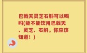 巴戟天灵芝石斛可以喝吗(能不能饮用巴戟天、灵芝、石斛，你应该知道！)