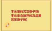 李总家的灵芝孢子粉(李总亲自推荐的高品质灵芝孢子粉)