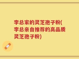 李总家的灵芝孢子粉(李总亲自推荐的高品质灵芝孢子粉)