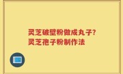 灵芝破壁粉做成丸子？灵芝孢子粉制作法