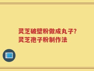 灵芝破壁粉做成丸子？灵芝孢子粉制作法