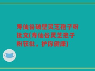 寿仙谷破壁灵芝孢子粉批文(寿仙谷灵芝孢子粉获批，护你健康)