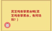 灵芝鸡骨草煮水喝(灵芝鸡骨草煮水，有何功效？)