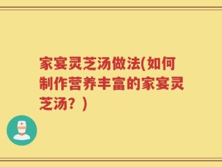 家宴灵芝汤做法(如何制作营养丰富的家宴灵芝汤？)