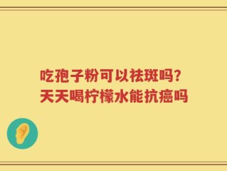 吃孢子粉可以祛斑吗？天天喝柠檬水能抗癌吗