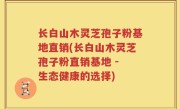 长白山木灵芝孢子粉基地直销(长白山木灵芝孢子粉直销基地 - 生态健康的选择)