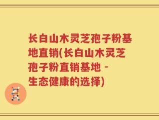 长白山木灵芝孢子粉基地直销(长白山木灵芝孢子粉直销基地 - 生态健康的选择)