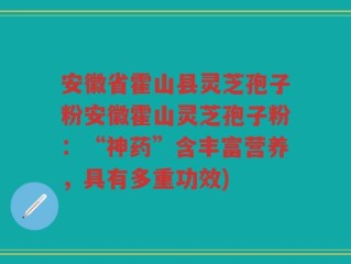 安徽省霍山县灵芝孢子粉安徽霍山灵芝孢子粉：“神药”含丰富营养，具有多重功效)