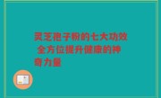 灵芝孢子粉的七大功效 全方位提升健康的神奇力量