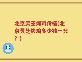 北京灵芝烤鸡价格(北京灵芝烤鸡多少钱一只？)