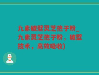 九素破壁灵芝孢子粉_九素灵芝孢子粉，破壁技术，高效吸收)