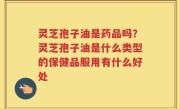 灵芝孢子油是药品吗？灵芝孢子油是什么类型的保健品服用有什么好处