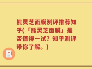 熊灵芝面膜测评推荐知乎(「熊灵芝面膜」是否值得一试？知乎测评带你了解。)
