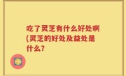 吃了灵芝有什么好处啊(灵芝的好处及益处是什么？